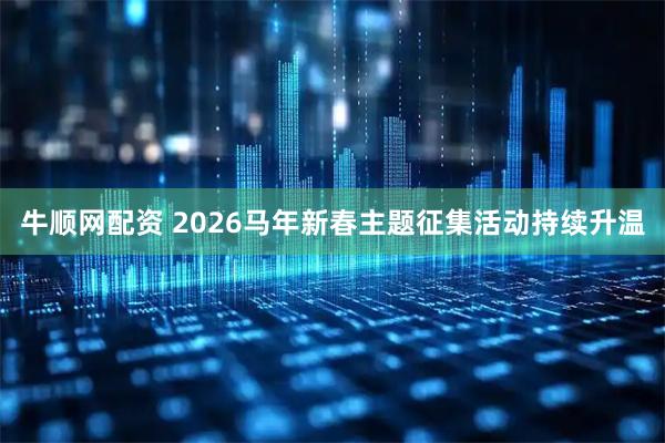 牛顺网配资 2026马年新春主题征集活动持续升温