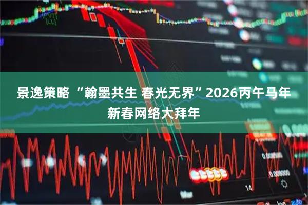 景逸策略 “翰墨共生 春光无界”2026丙午马年新春网络大拜年