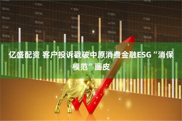 亿盛配资 客户投诉戳破中原消费金融ESG“消保模范”画皮