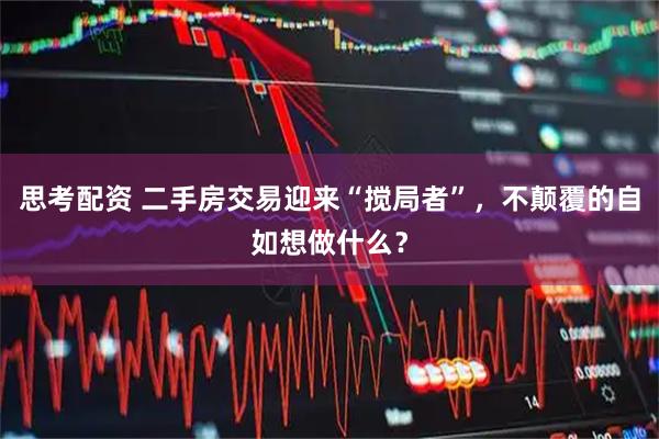 思考配资 二手房交易迎来“搅局者”,不颠覆的自如想做什么?