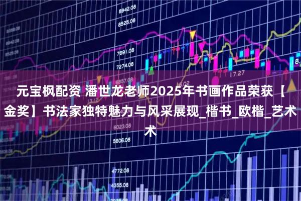 元宝枫配资 潘世龙老师2025年书画作品荣获【金奖】书法家独特魅力与风采展现_楷书_欧楷_艺术