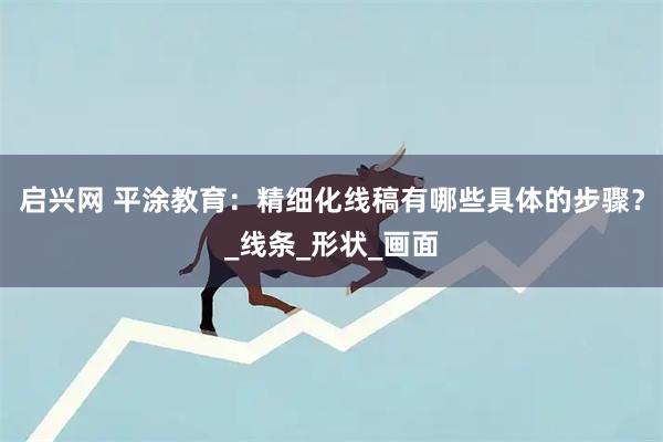启兴网 平涂教育:精细化线稿有哪些具体的步骤?_线条_形状_画面