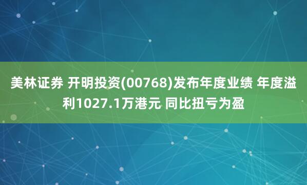 美林证券 开明投资(00768)发布年度业绩 年度溢利1027.1万港元 同比扭亏为盈