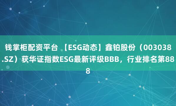 钱掌柜配资平台 【ESG动态】鑫铂股份(003038.SZ)获华证指数ESG最新评级BBB,行业排名第88