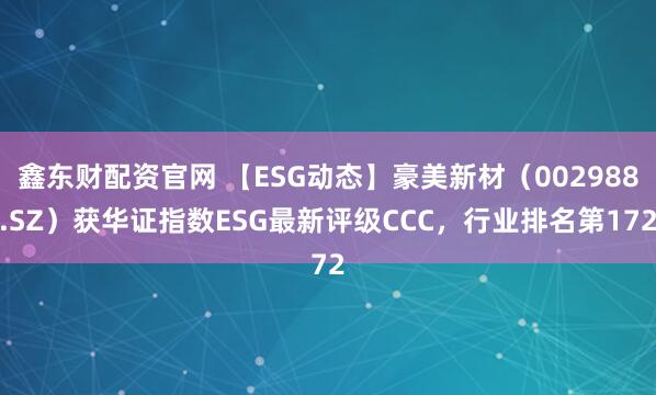 鑫东财配资官网 【ESG动态】豪美新材（002988.SZ）获华证指数ESG最新评级CCC，行业排名第172