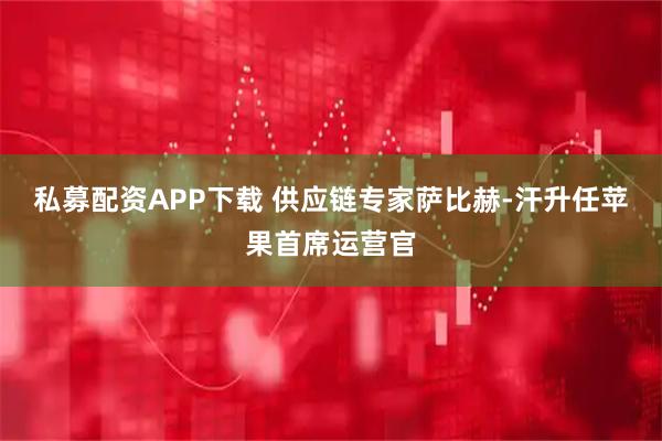 私募配资APP下载 供应链专家萨比赫-汗升任苹果首席运营官