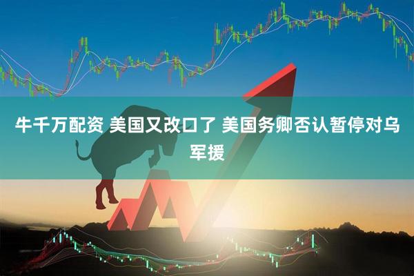 牛千万配资 美国又改口了 美国务卿否认暂停对乌军援