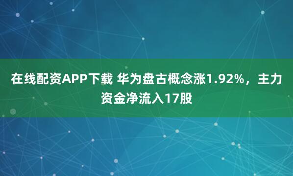 在线配资APP下载 华为盘古概念涨1.92%，主力资金净流入17股