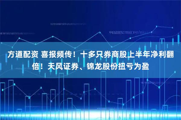 方道配资 喜报频传!十多只券商股上半年净利翻倍!天风证券、锦龙股份扭亏为盈