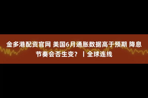 金多港配资官网 美国6月通胀数据高于预期 降息节奏会否生变？丨全球连线