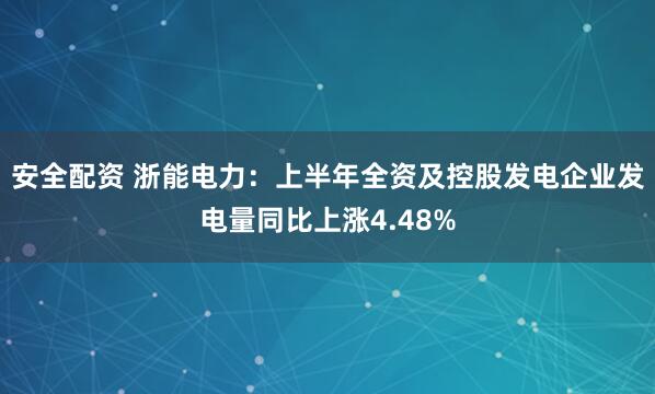 安全配资 浙能电力:上半年全资及控股发电企业发电量同比上涨4.48%