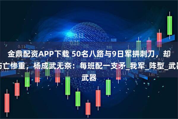 金鼎配资APP下载 50名八路与9日军拼刺刀，却伤亡惨重，杨成武无奈：每班配一支矛_我军_阵型_武器