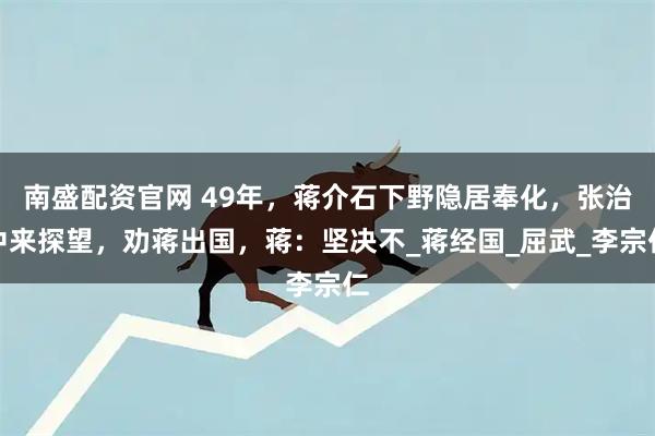 南盛配资官网 49年，蒋介石下野隐居奉化，张治中来探望，劝蒋出国，蒋：坚决不_蒋经国_屈武_李宗仁
