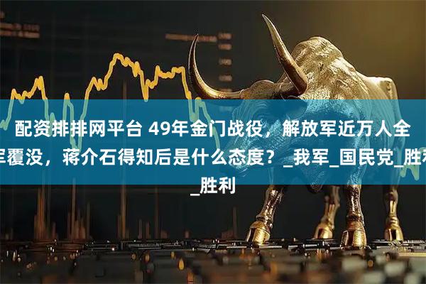 配资排排网平台 49年金门战役,解放军近万人全军覆没,蒋介石得知后是什么态度?_我军_国民党_胜利