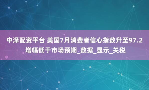 中泽配资平台 美国7月消费者信心指数升至97.2 增幅低于市场预期_数据_显示_关税