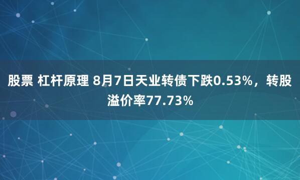 股票 杠杆原理 8月7日天业转债下跌0.53%，转股溢价率77.73%