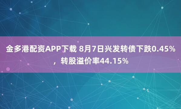 金多港配资APP下载 8月7日兴发转债下跌0.45%，转股溢价率44.15%