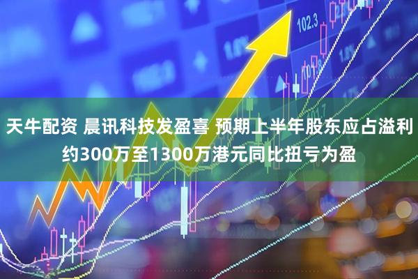 天牛配资 晨讯科技发盈喜 预期上半年股东应占溢利约300万至1300万港元同比扭亏为盈
