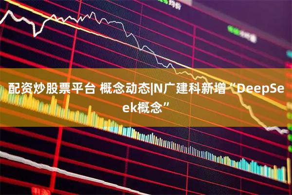 配资炒股票平台 概念动态|N广建科新增“DeepSeek概念”
