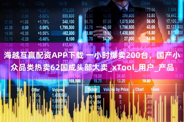 海越互赢配资APP下载 一小时爆卖200台，国产小众品类热卖62国成头部大卖_xTool_用户_产品