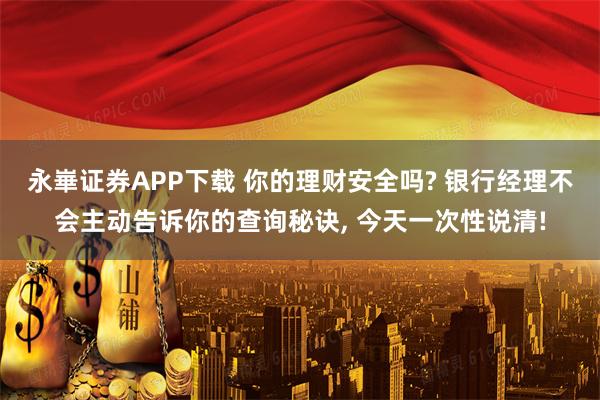 永崋证券APP下载 你的理财安全吗? 银行经理不会主动告诉你的查询秘诀, 今天一次性说清!