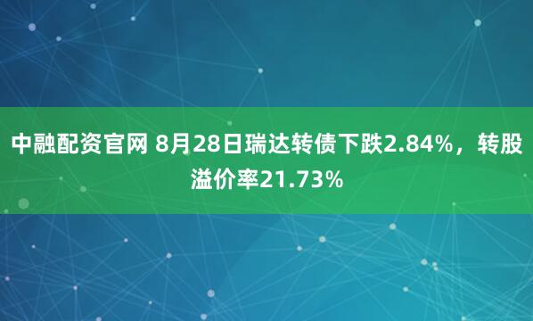 中融配资官网 8月28日瑞达转债下跌2.84%,转股溢价率21.73%
