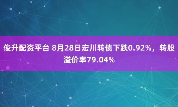 俊升配资平台 8月28日宏川转债下跌0.92%，转股溢价率79.04%