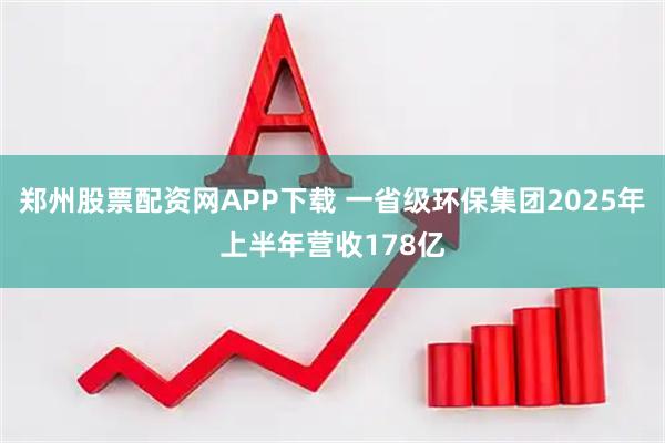 郑州股票配资网APP下载 一省级环保集团2025年上半年营收178亿