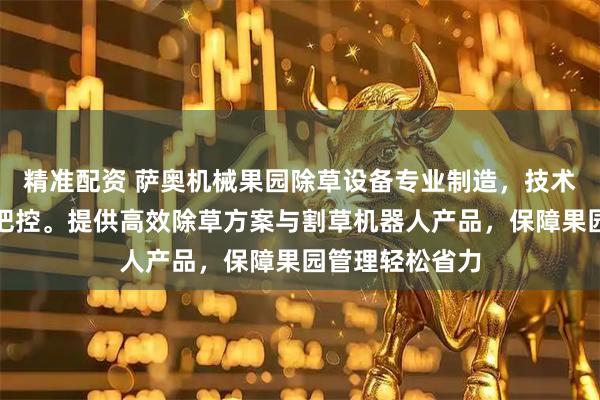 精准配资 萨奥机械果园除草设备专业制造，技术团队全程品质把控。提供高效除草方案与割草机器人产品，保障果园管理轻松省力